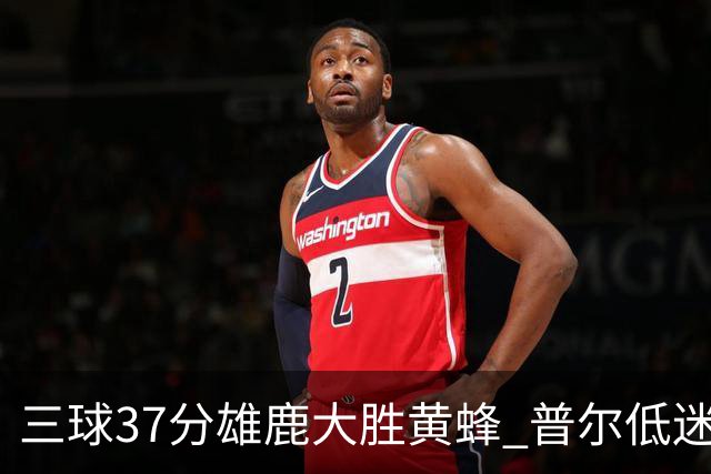 三球37分雄鹿大胜黄蜂 普尔低迷奇才负尼克斯