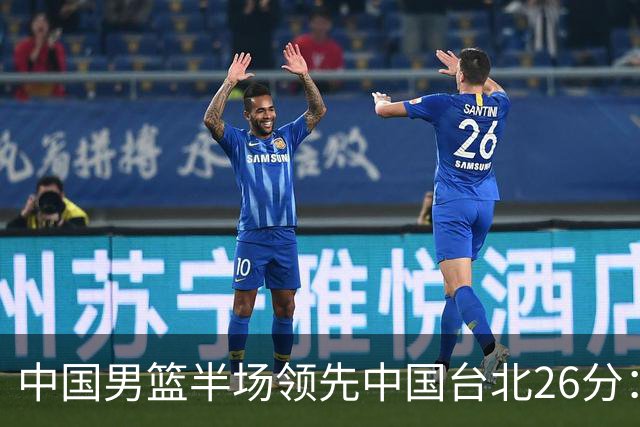 中国男篮半场领先中国台北26分：胡金秋李弘权均9分 全队10人得分