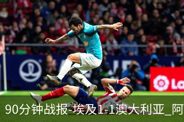 90分钟战报-埃及1-1澳大利亚 阿舒尔破门奥尼尔制造哈尼乌龙球